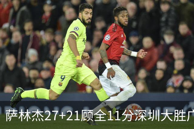 萨林杰27+21顾全11分深圳大胜广厦 朱俊龙13+8