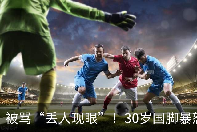 被骂“丢人现眼”！30岁国脚暴怒：冲上去要和球迷对峙 拉都拉不住