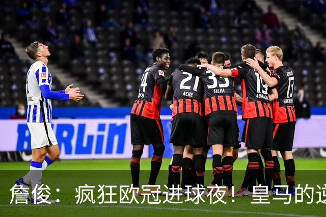 詹俊：疯狂欧冠进球夜！皇马的逆转惊心动魄，“魔力鸟”换人奏效