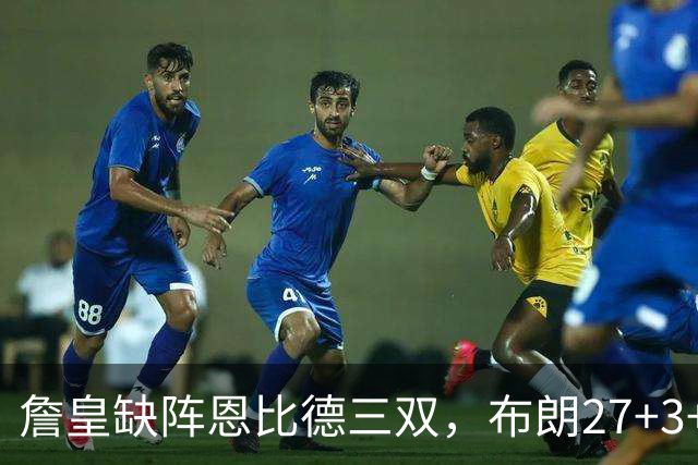 詹皇缺阵恩比德三双，布朗27+3+5+3，76人力克雄鹿豪取三连胜
