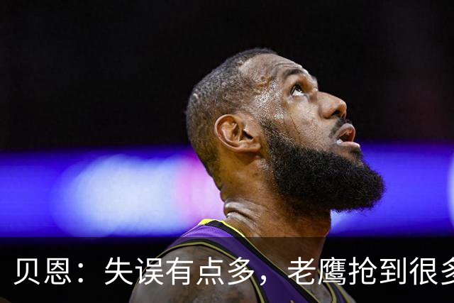 贝恩：失误有点多，老鹰抢到很多进攻篮板还获得很多罚球