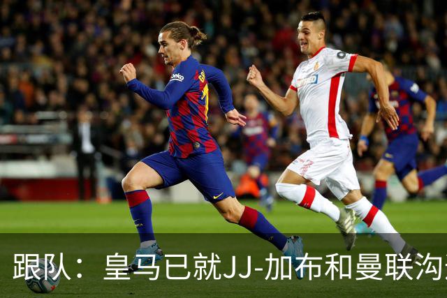 跟队：皇马已就JJ-加布和曼联沟通，正详细评估潜在交易及风险