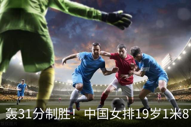 轰31分制胜！中国女排19岁1米87重炮崛起：赵勇征召又一新星？