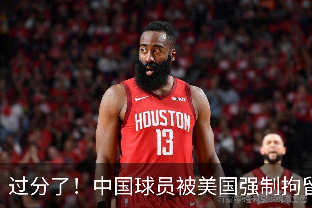 过分了！中国球员被美国强制拘留，或面临被遣返，篮协真该出手了