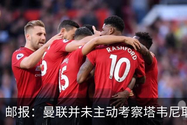 邮报：曼联并未主动考察塔韦尼耶，伯恩茅斯或考虑出售斯科特