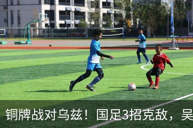 铜牌战对乌兹！国足3招克敌，吴曦可搭档依木兰，徐彬被高估