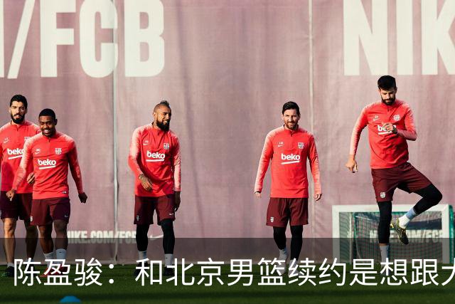 陈盈骏：和北京男篮续约是想跟大家站在一起 要向总冠军发起冲击