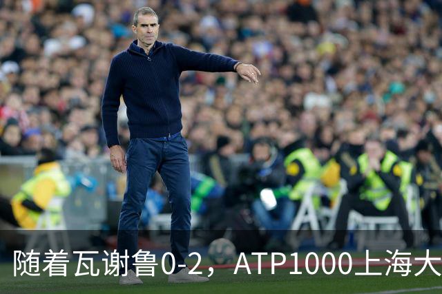 随着瓦谢鲁0-2，ATP1000上海大师赛16强全部诞生：仅4名前十悍将在列