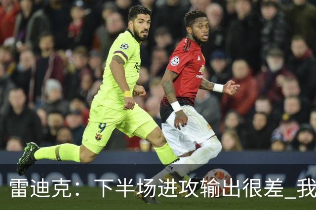 雷迪克：下半场进攻输出很差 我们会继续尝试改进