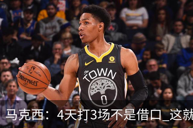 马克西：4天打3场不是借口 这就是NBA 我们整个赛季都不会抱怨