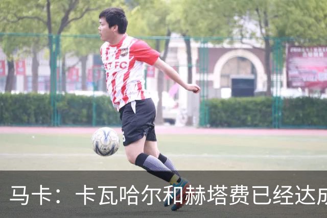马卡：卡瓦哈尔和赫塔费已经达成协议，交易仍需等待西甲财务审核