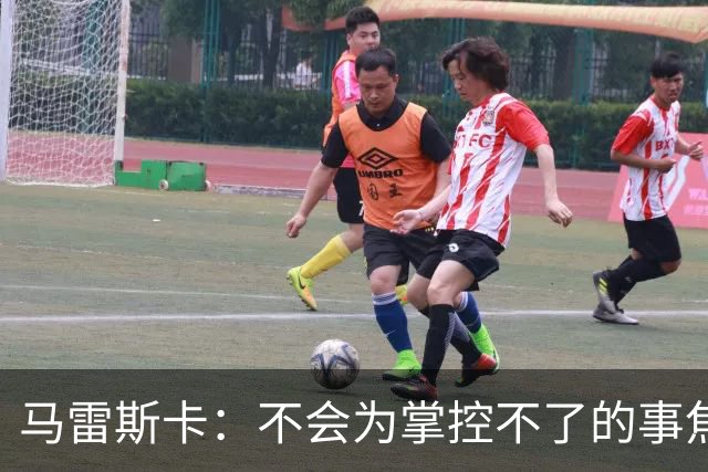 马雷斯卡：不会为掌控不了的事焦虑；对踢利物浦上半场不满意