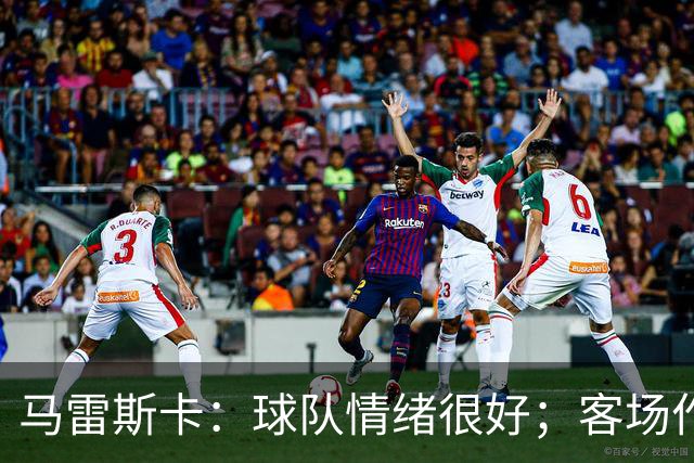 马雷斯卡：球队情绪很好；客场作战环境复杂但我们会全力争胜