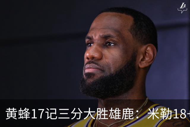 黄蜂17记三分大胜雄鹿：米勒18+4三分 希罗18+7里德16分