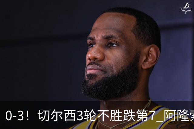 0-3！切尔西3轮不胜跌第7 阿隆索创88年耻辱 黑马开局5轮不败升第3