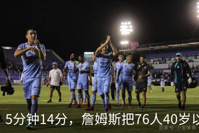 5分钟14分，詹姆斯把76人40岁以上得分纪录从4分改写