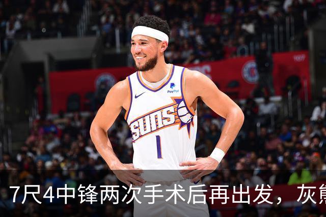 7尺4中锋两次手术后再出发，灰熊重建押注他的脚踝