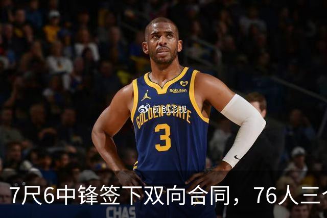 7尺6中锋签下双向合同，76人三个名额全部填满