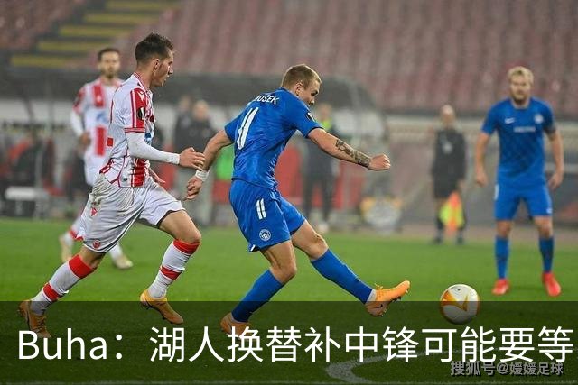 Buha：湖人换替补中锋可能要等到交易截止日 目前筹码吸引力不足