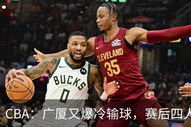 CBA：广厦又爆冷输球，赛后四人被炮轰，王博该反思了