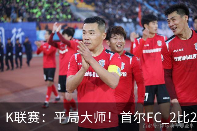 K联赛：平局大师！首尔FC 2比2 遭金泉尚武逼平！