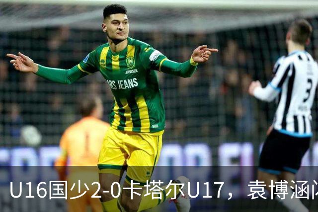 U16国少2-0卡塔尔U17，袁博涵闪击，刘宇洋建功