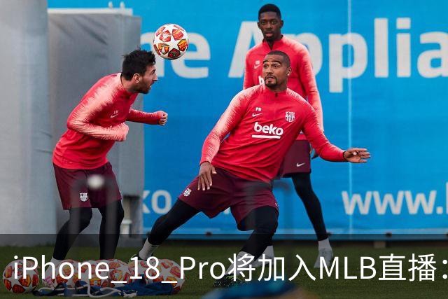 iPhone 18 Pro将加入MLB直播：14台手机拍摄传统摄像机难以到达的角度